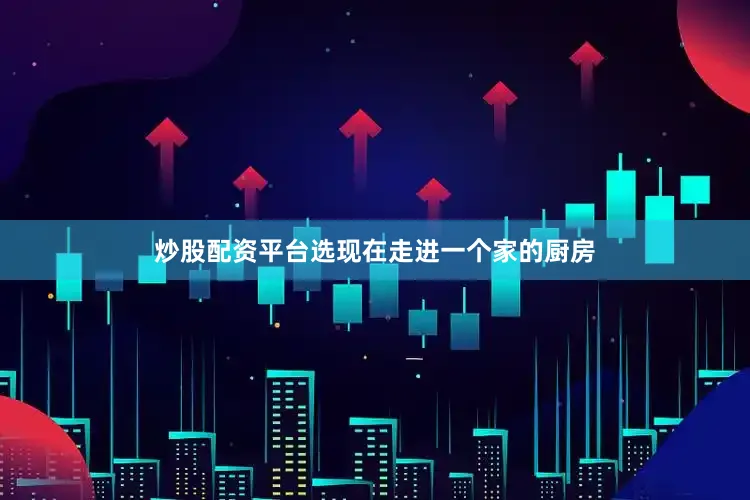 炒股配资平台选现在走进一个家的厨房