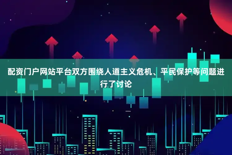 配资门户网站平台双方围绕人道主义危机、平民保护等问题进行了讨论