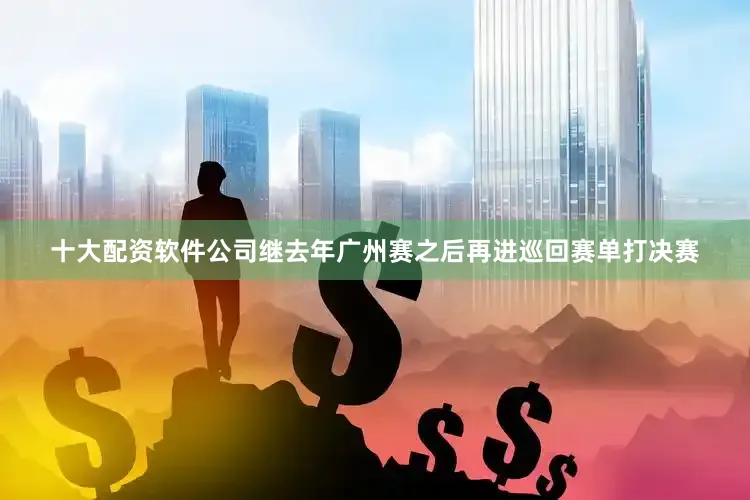 十大配资软件公司继去年广州赛之后再进巡回赛单打决赛