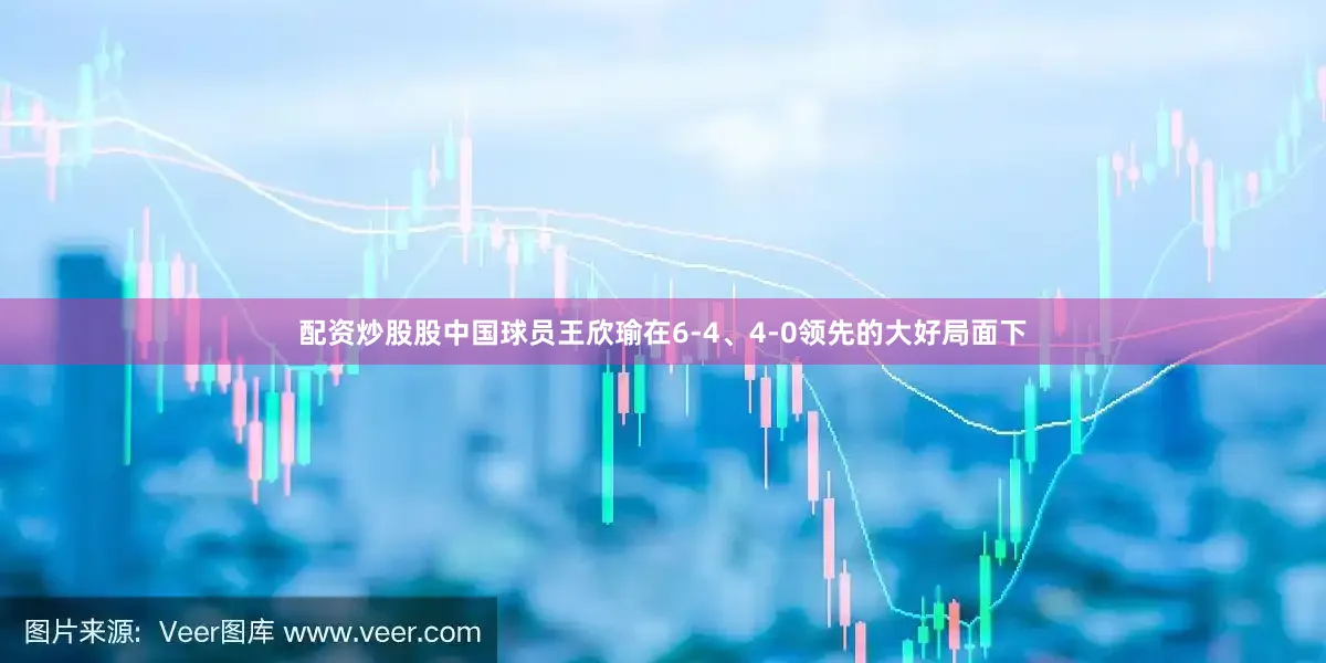 配资炒股股中国球员王欣瑜在6-4、4-0领先的大好局面下