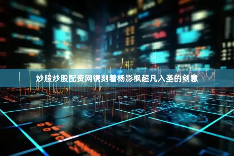 炒股炒股配资网镌刻着杨影枫超凡入圣的剑意
