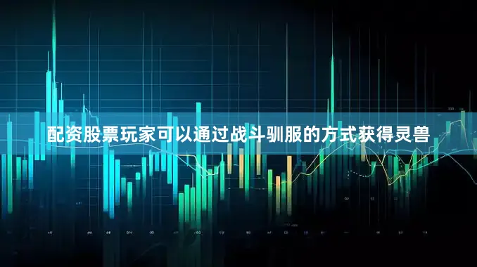 配资股票玩家可以通过战斗驯服的方式获得灵兽