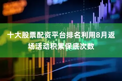 十大股票配资平台排名利用8月返场活动积累保底次数