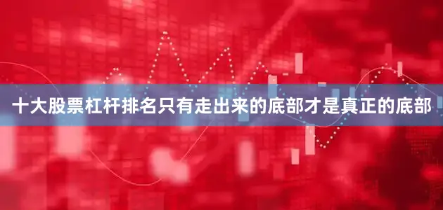 十大股票杠杆排名只有走出来的底部才是真正的底部