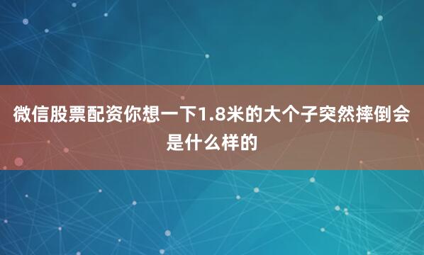 微信股票配资你想一下1.8米的大个子突然摔倒会是什么样的