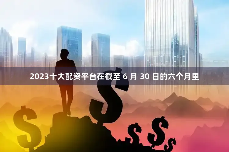 2023十大配资平台　　在截至 6 月 30 日的六个月里