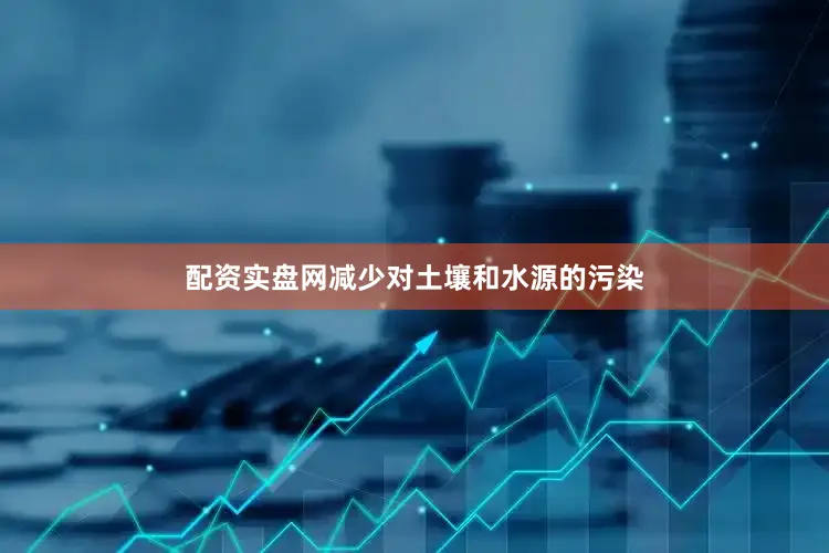配资实盘网减少对土壤和水源的污染