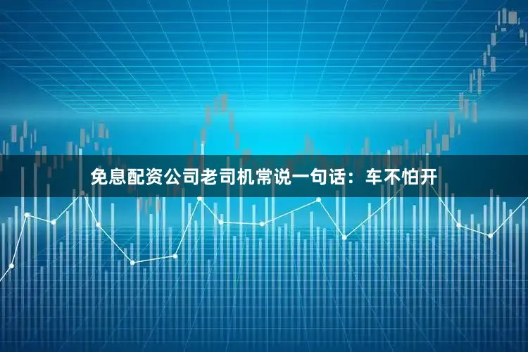 免息配资公司老司机常说一句话：车不怕开