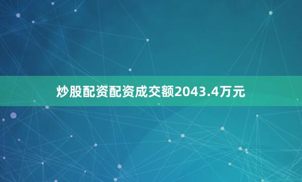 炒股配资配资成交额2043.4万元